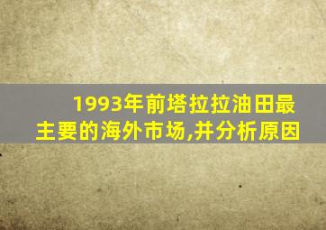 1993年前塔拉拉油田最主要的海外市场,并分析原因