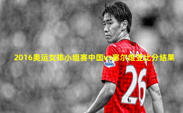 2016奥运女排小组赛中国vs塞尔维亚比分结果