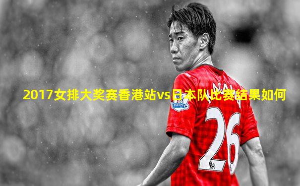 2017女排大奖赛香港站vs日本队比赛结果如何