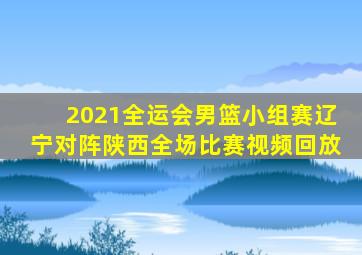 2021全运会男篮小组赛辽宁对阵陕西全场比赛视频回放