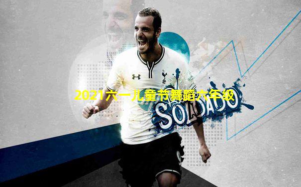 2021六一儿童节舞蹈六年级