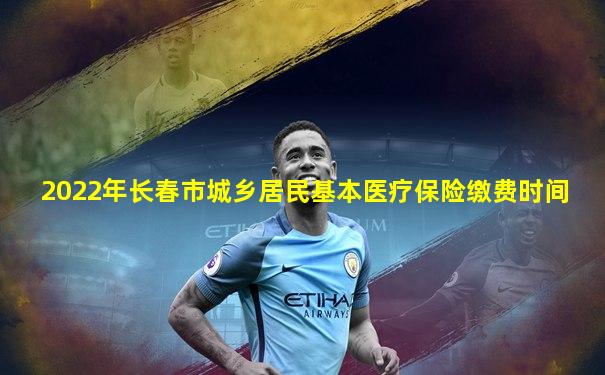 2022年长春市城乡居民基本医疗保险缴费时间