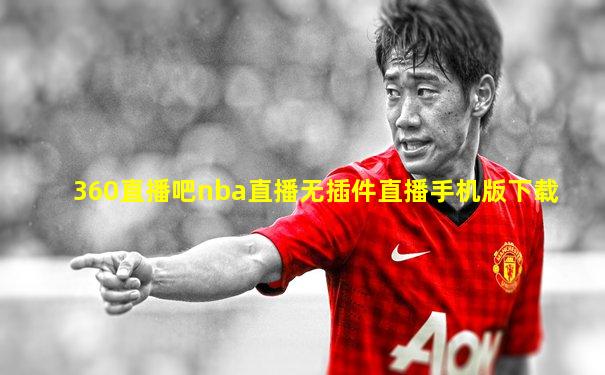 360直播吧nba直播无插件直播手机版下载