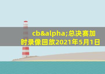 cbα总决赛加时录像回放2021年5月1日
