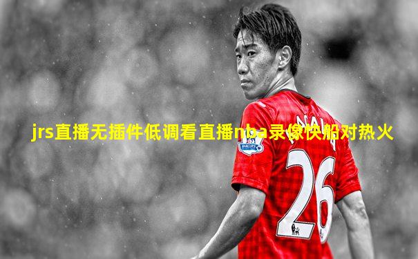 jrs直播无插件低调看直播nba录像快船对热火