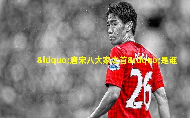 “唐宋八大家之首”是谁
