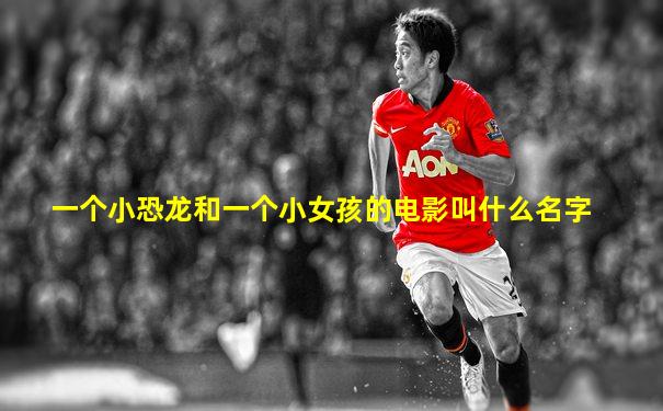 一个小恐龙和一个小女孩的电影叫什么名字