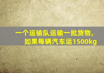 一个运输队运输一批货物,如果每辆汽车运1500kg
