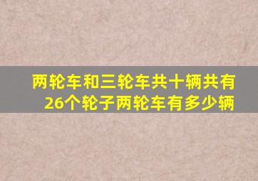 两轮车和三轮车共十辆共有26个轮子两轮车有多少辆