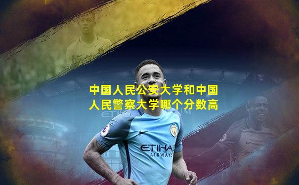 中国人民公安大学和中国人民警察大学哪个分数高