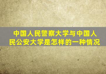中国人民警察大学与中国人民公安大学是怎样的一种情况