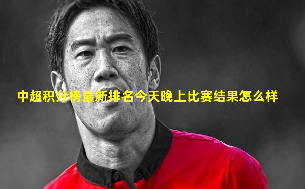 中超积分榜最新排名今天晚上比赛结果怎么样