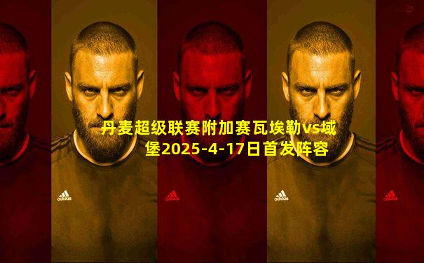 丹麦超级联赛附加赛瓦埃勒vs域堡2025-4-17日首发阵容