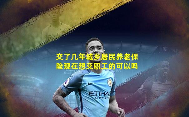 交了几年城乡居民养老保险现在想交职工的可以吗