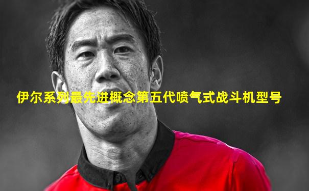 伊尔系列最先进概念第五代喷气式战斗机型号