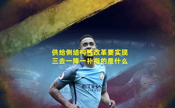 供给侧结构性改革要实现三去一降一补指的是什么