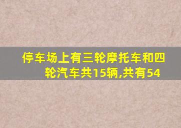 停车场上有三轮摩托车和四轮汽车共15辆,共有54