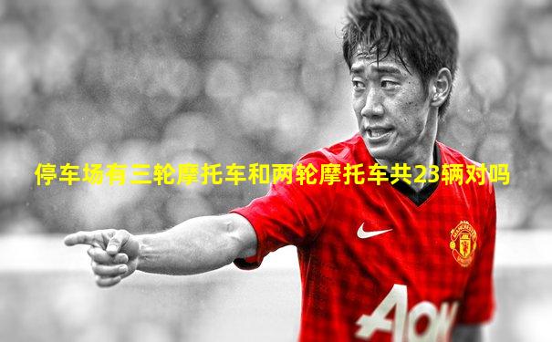 停车场有三轮摩托车和两轮摩托车共23辆对吗