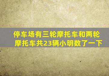 停车场有三轮摩托车和两轮摩托车共23辆小明数了一下