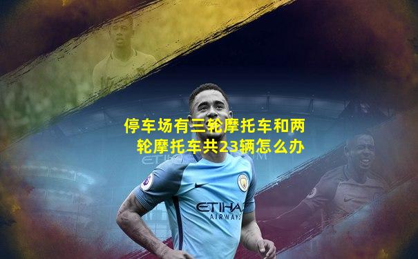停车场有三轮摩托车和两轮摩托车共23辆怎么办
