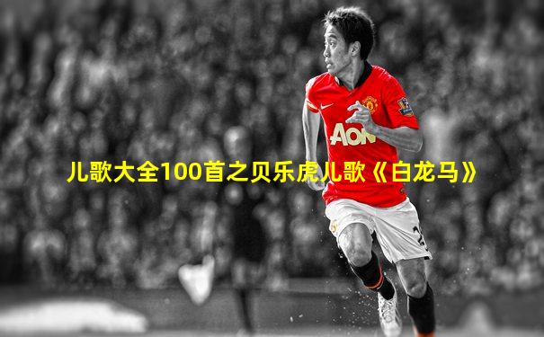 儿歌大全100首之贝乐虎儿歌《白龙马》