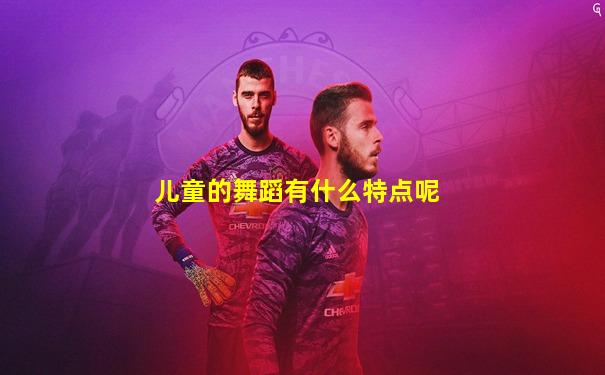 儿童的舞蹈有什么特点呢