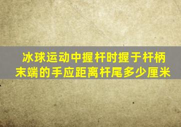冰球运动中握杆时握于杆柄末端的手应距离杆尾多少厘米
