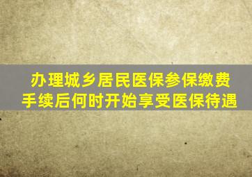 办理城乡居民医保参保缴费手续后何时开始享受医保待遇