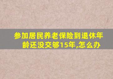 参加居民养老保险到退休年龄还没交够15年,怎么办