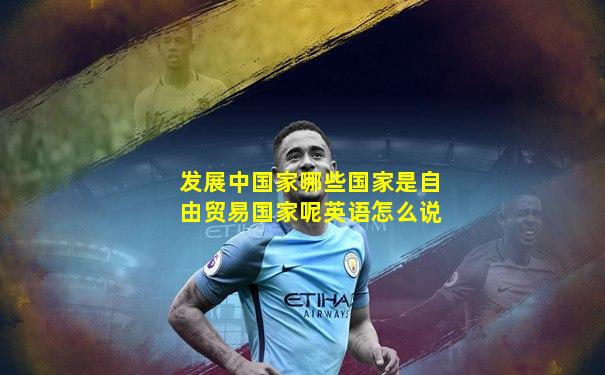 发展中国家哪些国家是自由贸易国家呢英语怎么说