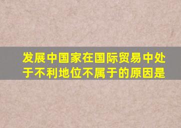 发展中国家在国际贸易中处于不利地位不属于的原因是