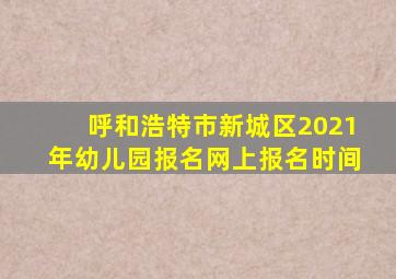 呼和浩特市新城区2021年幼儿园报名网上报名时间