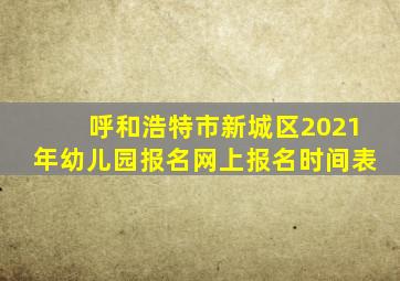 呼和浩特市新城区2021年幼儿园报名网上报名时间表