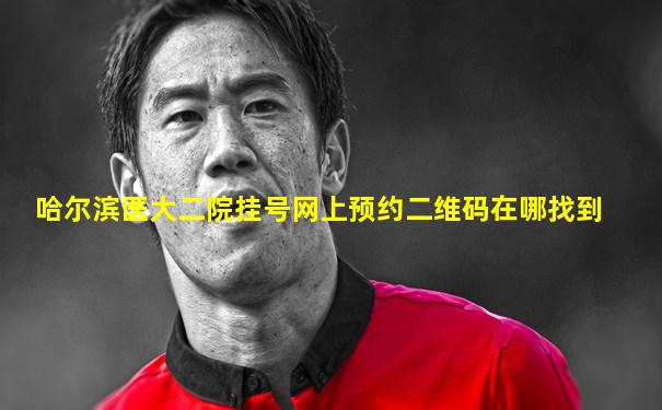 哈尔滨医大二院挂号网上预约二维码在哪找到