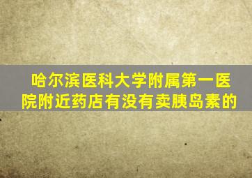 哈尔滨医科大学附属第一医院附近药店有没有卖胰岛素的