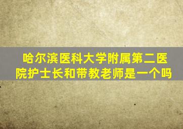 哈尔滨医科大学附属第二医院护士长和带教老师是一个吗