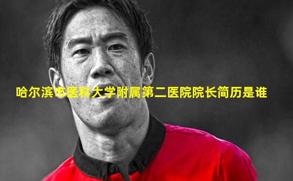 哈尔滨市医科大学附属第二医院院长简历是谁