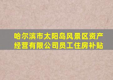 哈尔滨市太阳岛风景区资产经营有限公司员工住房补贴