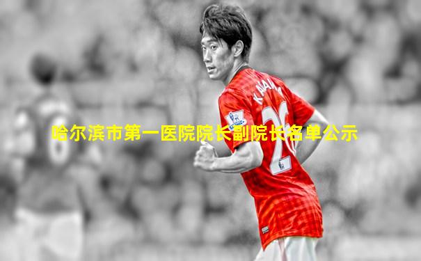 哈尔滨市第一医院院长副院长名单公示
