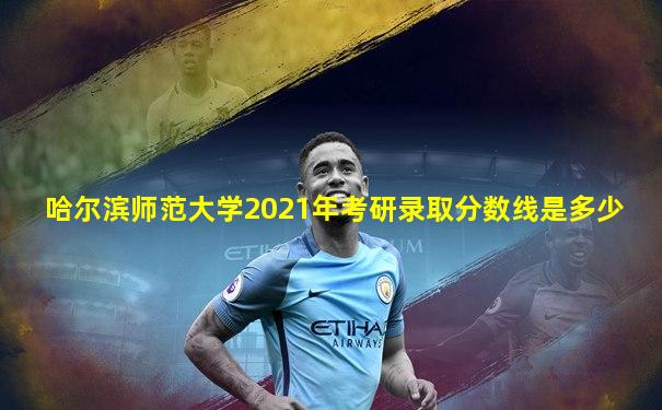 哈尔滨师范大学2021年考研录取分数线是多少