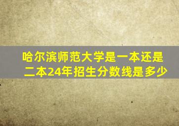 哈尔滨师范大学是一本还是二本24年招生分数线是多少