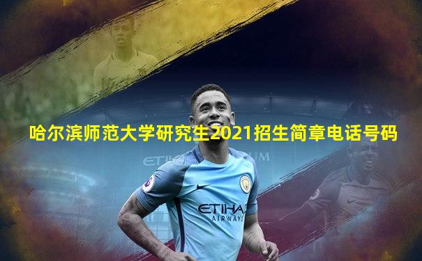 哈尔滨师范大学研究生2021招生简章电话号码