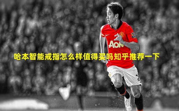 哈本智能戒指怎么样值得买吗知乎推荐一下