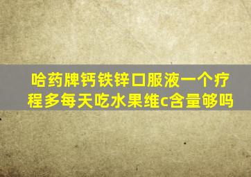 哈药牌钙铁锌口服液一个疗程多每天吃水果维c含量够吗