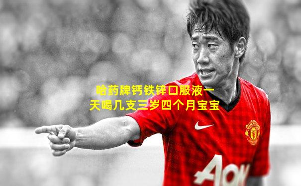 哈药牌钙铁锌口服液一天喝几支三岁四个月宝宝
