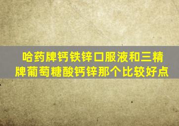 哈药牌钙铁锌口服液和三精牌葡萄糖酸钙锌那个比较好点