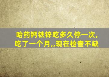 哈药钙铁锌吃多久停一次,吃了一个月,,现在检查不缺