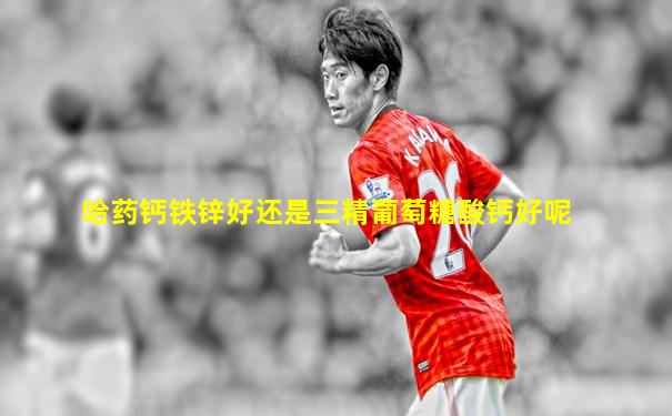 哈药钙铁锌好还是三精葡萄糖酸钙好呢