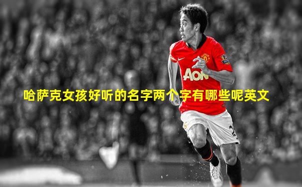 哈萨克女孩好听的名字两个字有哪些呢英文