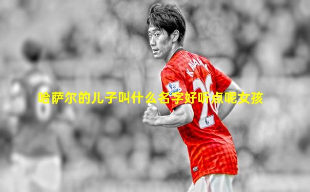 哈萨尔的儿子叫什么名字好听点呢女孩
